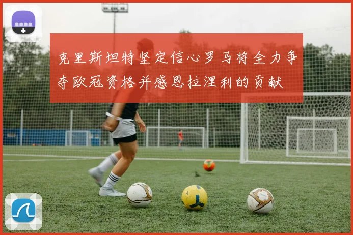 克里斯坦特坚定信心罗马将全力争夺欧冠资格并感恩拉涅利的贡献