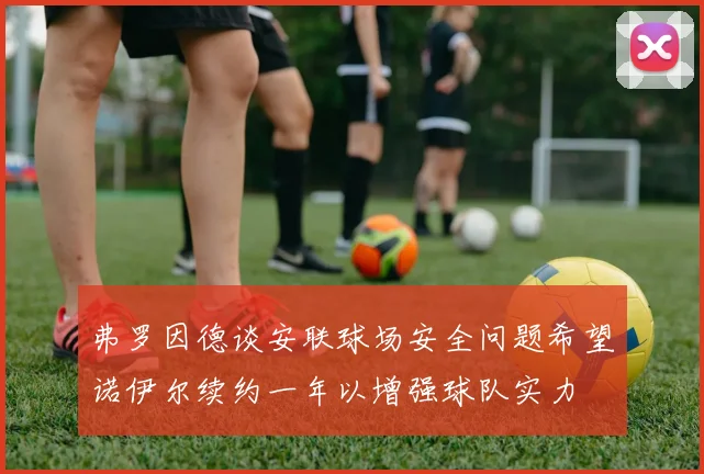 弗罗因德谈安联球场安全问题希望诺伊尔续约一年以增强球队实力