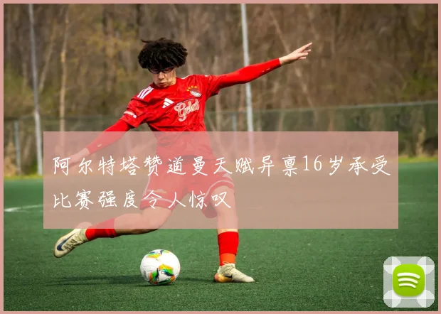 阿尔特塔赞道曼天赋异禀16岁承受比赛强度令人惊叹