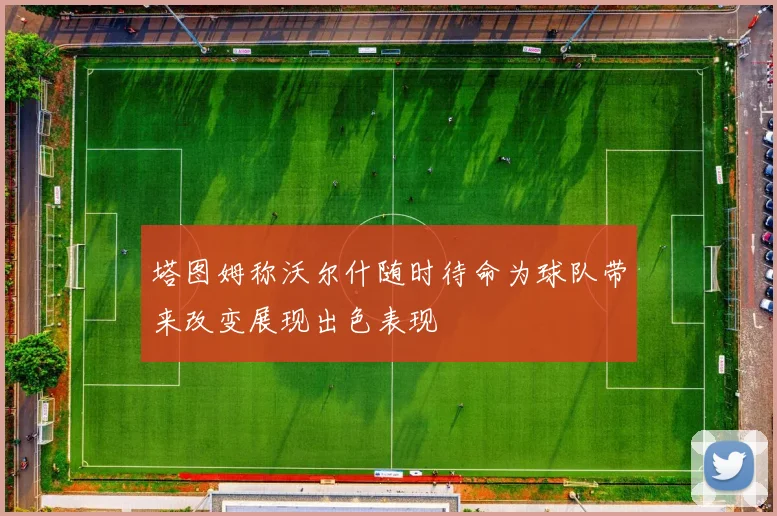 塔图姆称沃尔什随时待命为球队带来改变展现出色表现