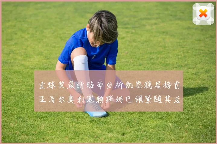 金球奖最新赔率分析凯恩稳居榜首亚马尔奥利塞赖斯姆巴佩紧随其后