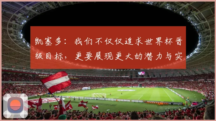 凯塞多：我们不仅仅追求世界杯晋级目标，更要展现更大的潜力与实力