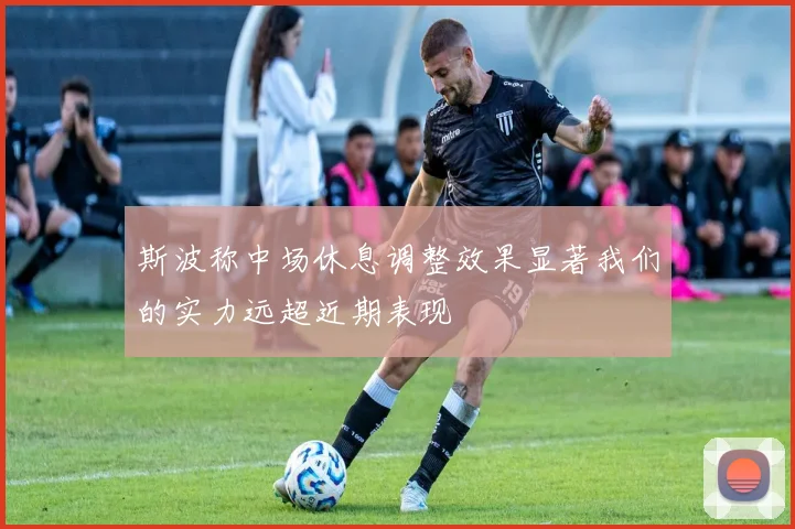 斯波称中场休息调整效果显著我们的实力远超近期表现