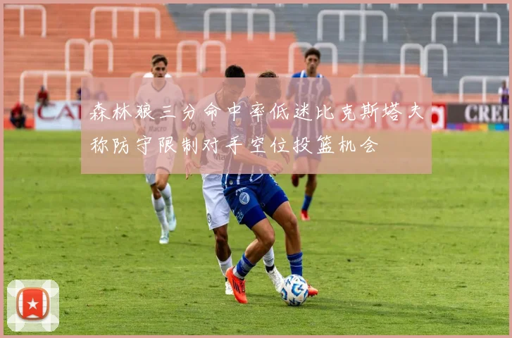 森林狼三分命中率低迷比克斯塔夫称防守限制对手空位投篮机会