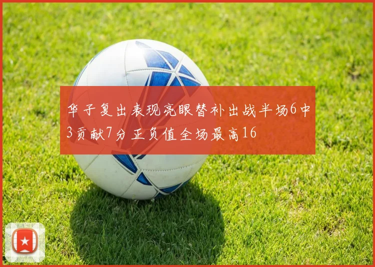 华子复出表现亮眼替补出战半场6中3贡献7分正负值全场最高16