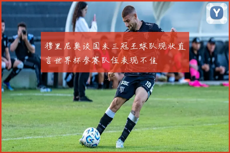 穆里尼奥谈国米三冠王球队现状直言世界杯参赛队伍表现不佳