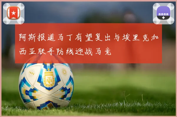 阿斯报道马丁有望复出与埃里克加西亚联手防线迎战马竞