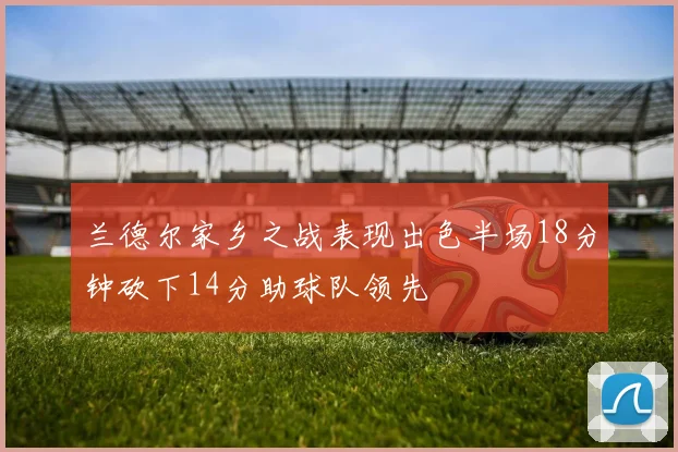 兰德尔家乡之战表现出色半场18分钟砍下14分助球队领先