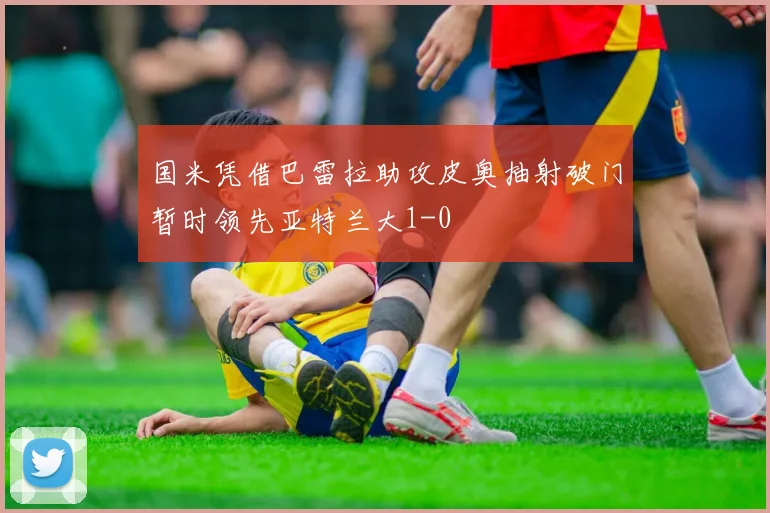 国米凭借巴雷拉助攻皮奥抽射破门暂时领先亚特兰大1-0