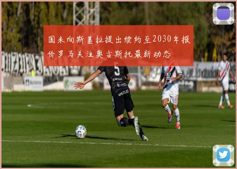 国米向斯基拉提出续约至2030年报价罗马关注奥古斯托最新动态