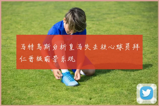 马特乌斯分析皇马失去核心球员拜仁晋级前景乐观
