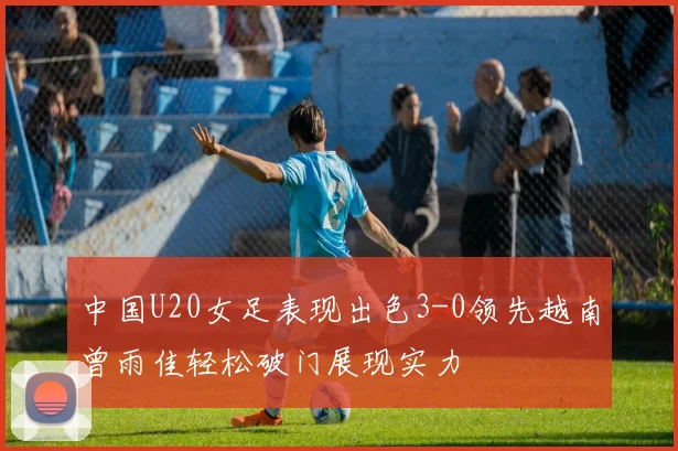 中国U20女足表现出色3-0领先越南曾雨佳轻松破门展现实力