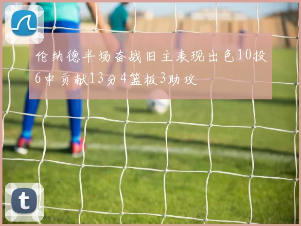 伦纳德半场奋战旧主表现出色10投6中贡献13分4篮板3助攻