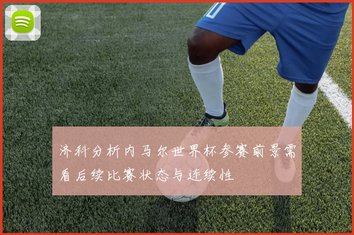济科分析内马尔世界杯参赛前景需看后续比赛状态与连续性