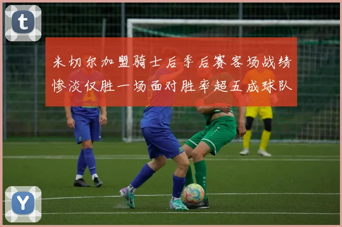 米切尔加盟骑士后季后赛客场战绩惨淡仅胜一场面对胜率超五成球队十连败
