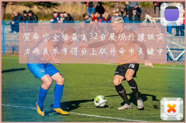 贺希宁全场最高32分展现外援级实力两度单节得分上双并命中关键中投